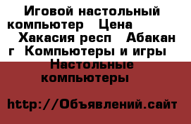 Иговой настольный компьютер › Цена ­ 13 000 - Хакасия респ., Абакан г. Компьютеры и игры » Настольные компьютеры   